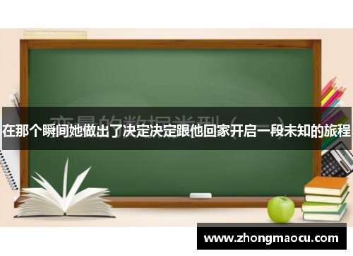 在那个瞬间她做出了决定决定跟他回家开启一段未知的旅程